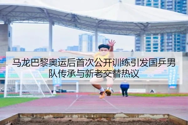 马龙巴黎奥运后首次公开训练引发国乒男队传承与新老交替热议