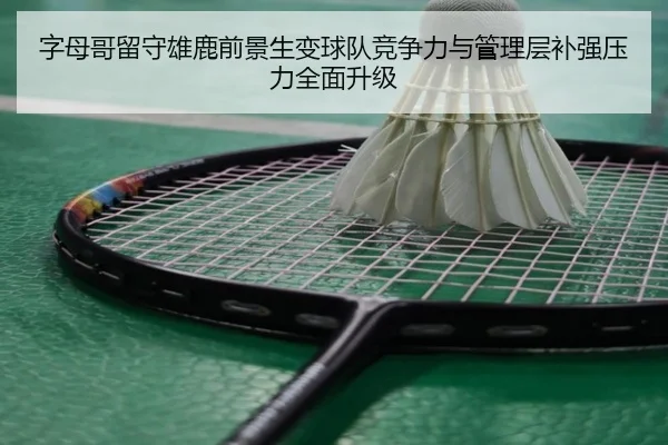 字母哥留守雄鹿前景生变球队竞争力与管理层补强压力全面升级